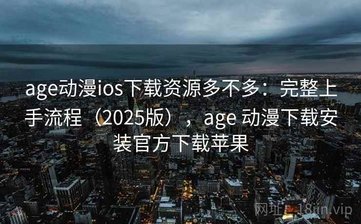 age动漫ios下载资源多不多：完整上手流程（2025版），age 动漫下载安装官方下载苹果