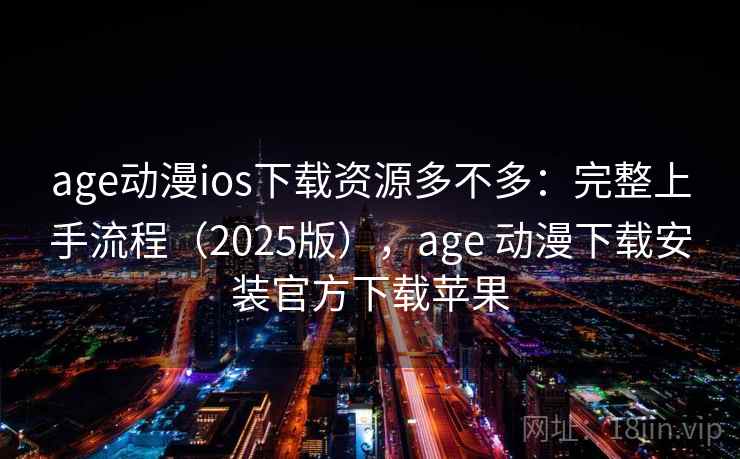 age动漫ios下载资源多不多：完整上手流程（2025版），age 动漫下载安装官方下载苹果