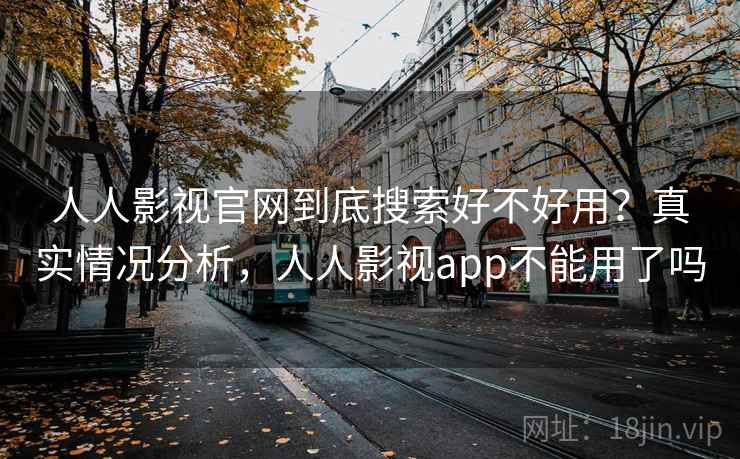 人人影视官网到底搜索好不好用?真实情况分析,人人影视app不能用了吗 人人影视官网到底搜索好不好用?真实情况分析,人人影视app不能用了吗