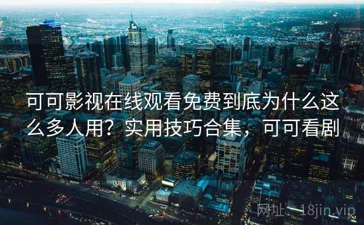 可可影视在线观看免费到底为什么这么多人用?实用技巧合集,可可看剧 可可影视在线观看免费到底为什么这么多人用?实用技巧合集,可可看剧