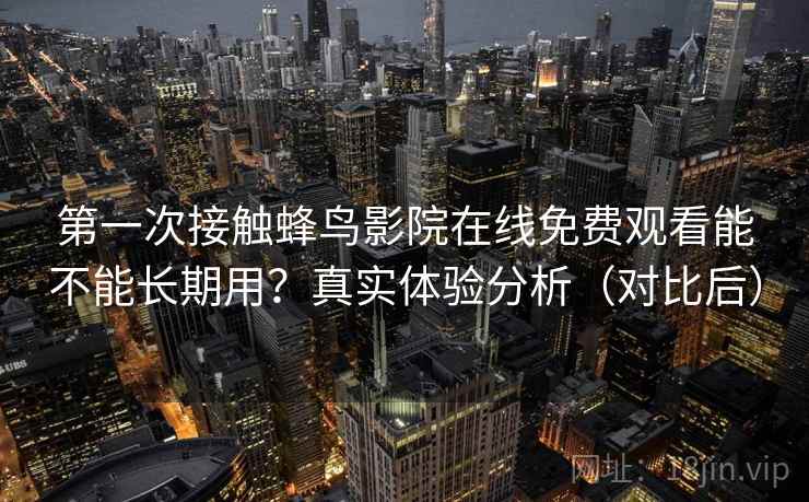 第一次接触蜂鸟影院在线免费观看能不能长期用?真实体验分析(对比后) 第一次接触蜂鸟影院在线免费观看能不能长期用?真实体验分析(对比后)