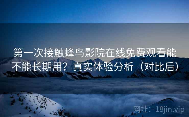 第一次接触蜂鸟影院在线免费观看能不能长期用？真实体验分析（对比后）