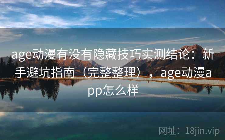 age动漫有没有隐藏技巧实测结论：新手避坑指南（完整整理），age动漫app怎么样