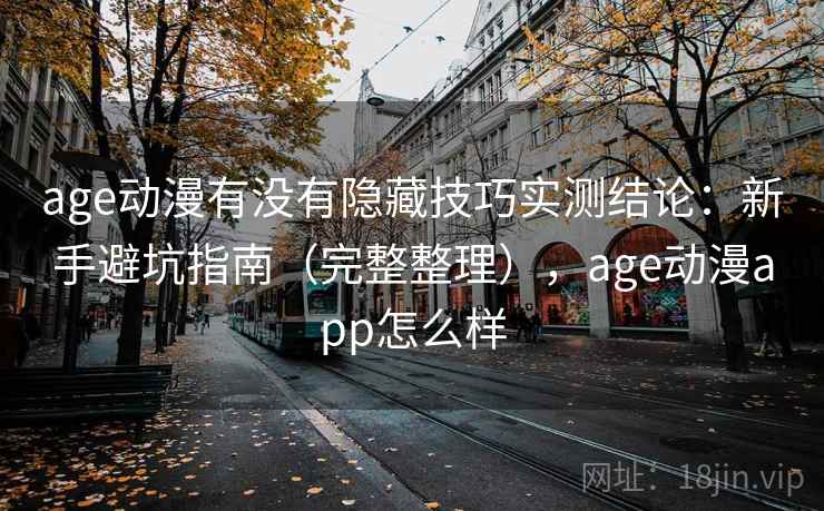 age动漫有没有隐藏技巧实测结论：新手避坑指南（完整整理），age动漫app怎么样