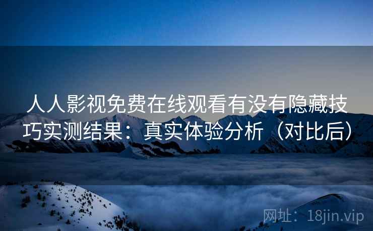 人人影视免费在线观看有没有隐藏技巧实测结果：真实体验分析（对比后）