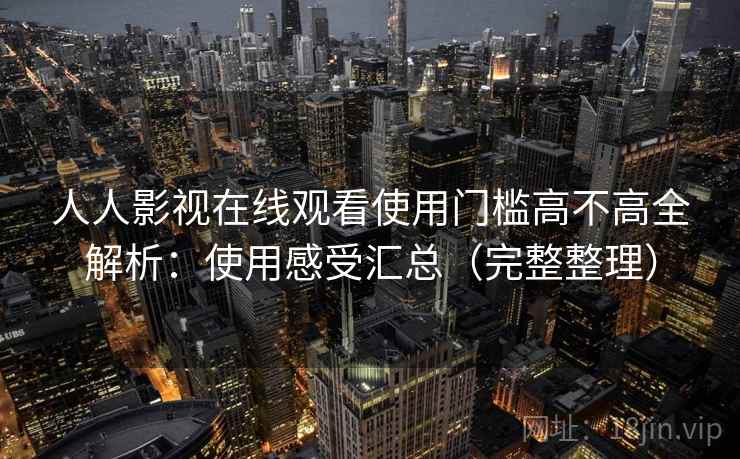 人人影视在线观看使用门槛高不高全解析:使用感受汇总(完整整理) 人人影视在线观看使用门槛高不高全解析:使用感受汇总(完整整理)