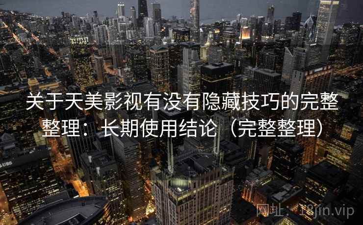 关于天美影视有没有隐藏技巧的完整整理：长期使用结论（完整整理）