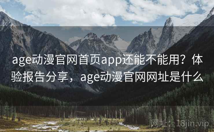 age动漫官网首页app还能不能用？体验报告分享，age动漫官网网址是什么