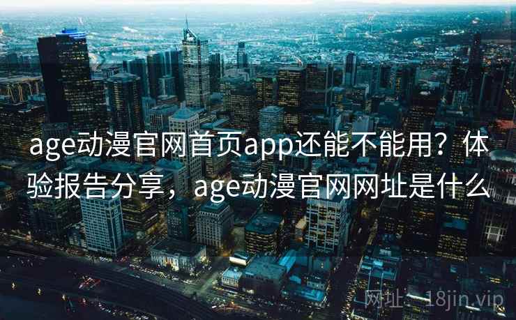 age动漫官网首页app还能不能用?体验报告分享,age动漫官网网址是什么 age动漫官网首页app还能不能用?体验报告分享,age动漫官网网址是什么