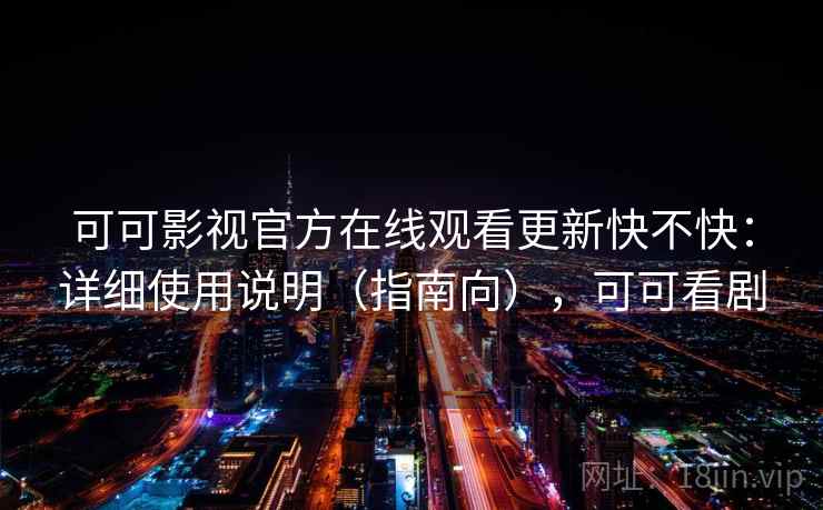 可可影视官方在线观看更新快不快：详细使用说明（指南向），可可看剧