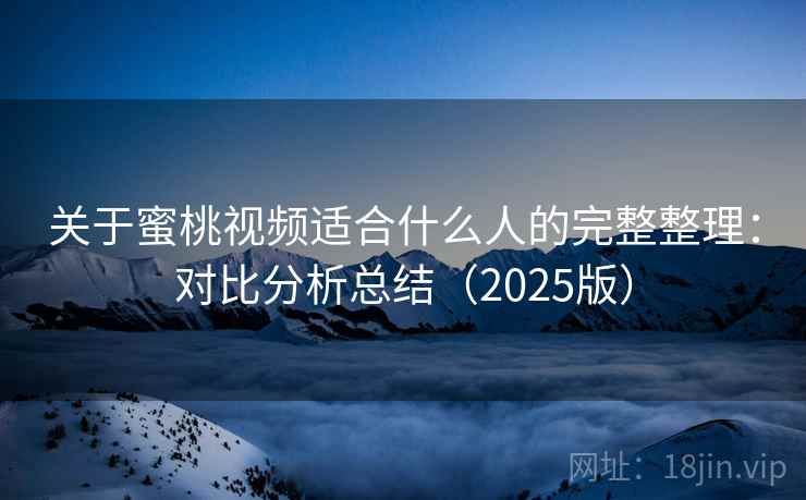 关于蜜桃视频适合什么人的完整整理：对比分析总结（2025版）