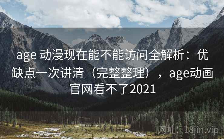 age 动漫现在能不能访问全解析：优缺点一次讲清（完整整理），age动画官网看不了2021
