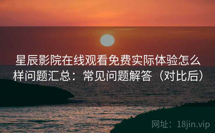 星辰影院在线观看免费实际体验怎么样问题汇总：常见问题解答（对比后）