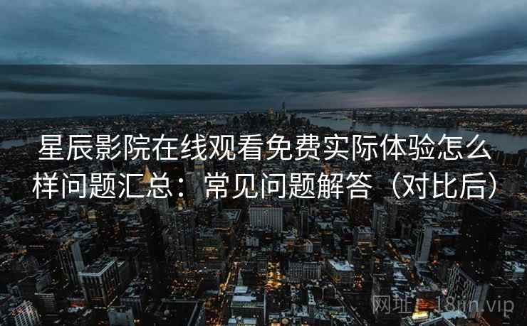 星辰影院在线观看免费实际体验怎么样问题汇总：常见问题解答（对比后）
