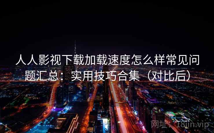 人人影视下载加载速度怎么样常见问题汇总:实用技巧合集(对比后) 人人影视下载加载速度怎么样常见问题汇总:实用技巧合集(对比后)