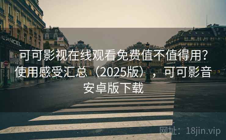 可可影视在线观看免费值不值得用？使用感受汇总（2025版），可可影音安卓版下载