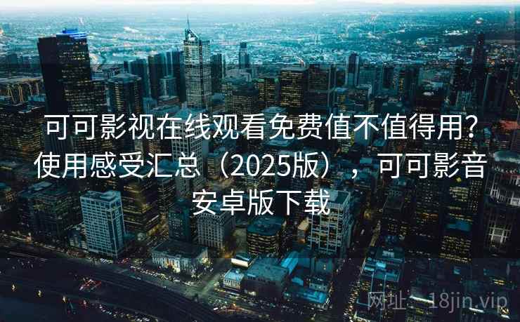 可可影视在线观看免费值不值得用？使用感受汇总（2025版），可可影音安卓版下载
