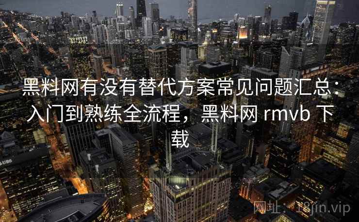 黑料网有没有替代方案常见问题汇总:入门到熟练全流程,黑料网 rmvb 下载 黑料网有没有替代方案常见问题汇总:入门到熟练全流程,黑料网 rmvb 下载