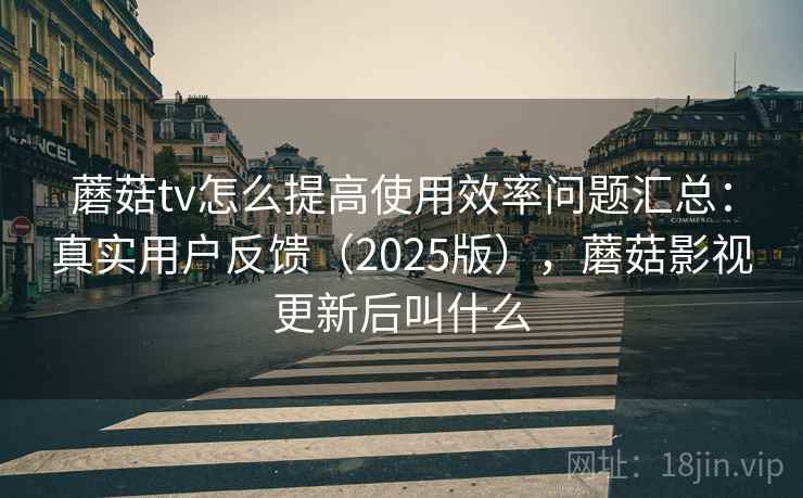 蘑菇tv怎么提高使用效率问题汇总：真实用户反馈（2025版），蘑菇影视更新后叫什么