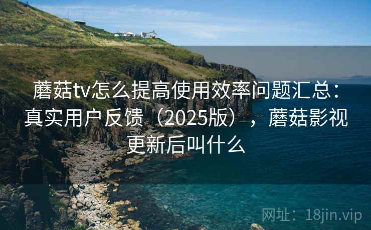 蘑菇tv怎么提高使用效率问题汇总：真实用户反馈（2025版），蘑菇影视更新后叫什么