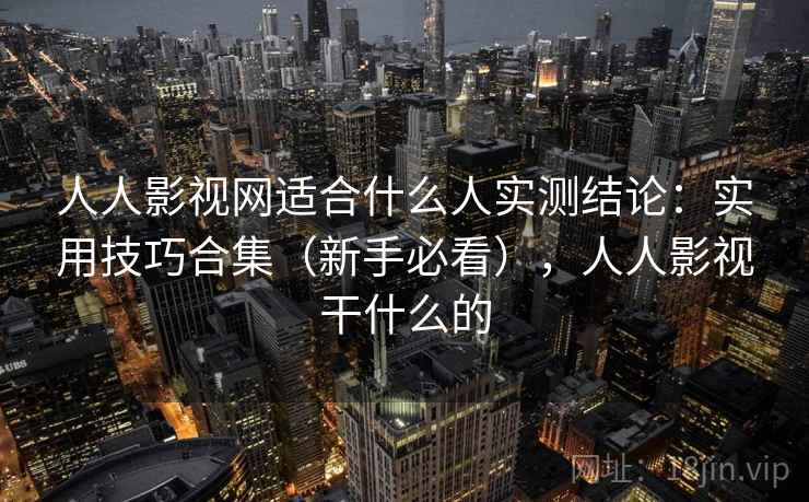 人人影视网适合什么人实测结论：实用技巧合集（新手必看），人人影视干什么的