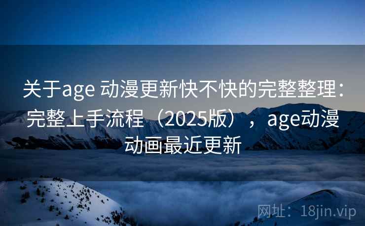 关于age 动漫更新快不快的完整整理：完整上手流程（2025版），age动漫动画最近更新