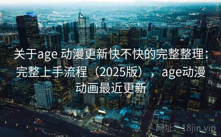 关于age 动漫更新快不快的完整整理：完整上手流程（2025版），age动漫动画最近更新