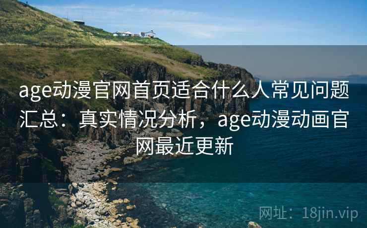 age动漫官网首页适合什么人常见问题汇总：真实情况分析，age动漫动画官网最近更新