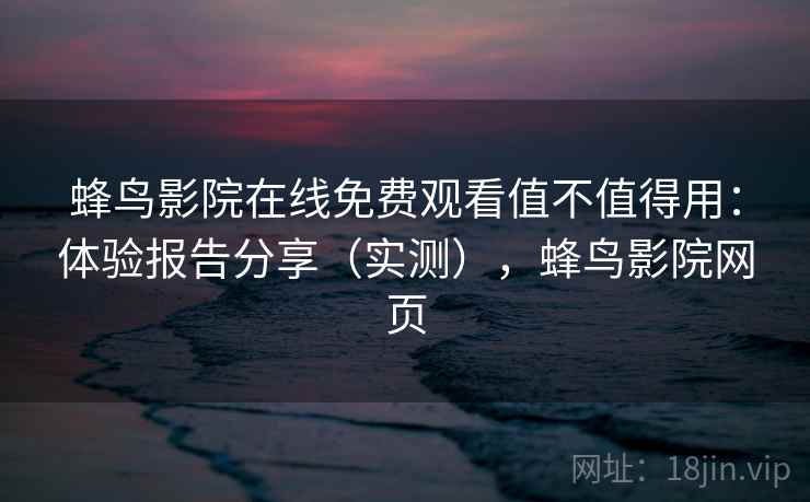 蜂鸟影院在线免费观看值不值得用：体验报告分享（实测），蜂鸟影院网页