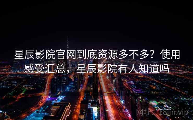 星辰影院官网到底资源多不多？使用感受汇总，星辰影院有人知道吗