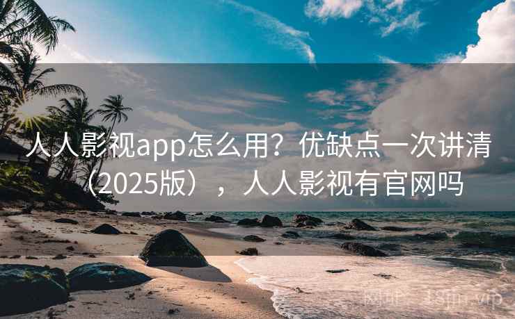 人人影视app怎么用？优缺点一次讲清（2025版），人人影视有官网吗