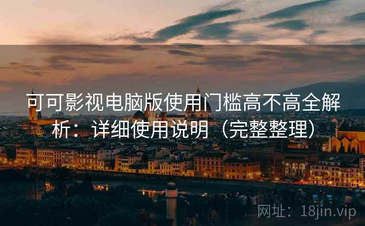 可可影视电脑版使用门槛高不高全解析：详细使用说明（完整整理）