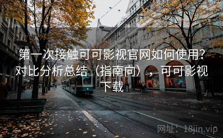 第一次接触可可影视官网如何使用？对比分析总结（指南向），可可影视下载