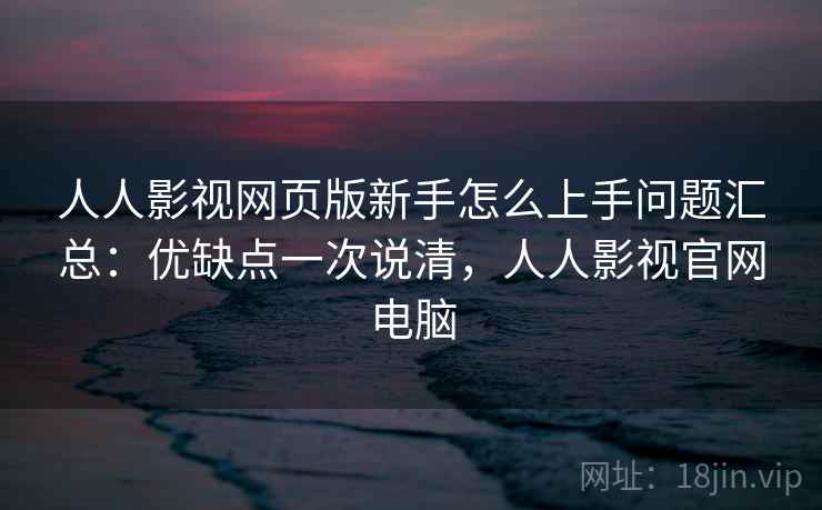 人人影视网页版新手怎么上手问题汇总：优缺点一次说清，人人影视官网电脑