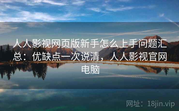 人人影视网页版新手怎么上手问题汇总：优缺点一次说清，人人影视官网电脑