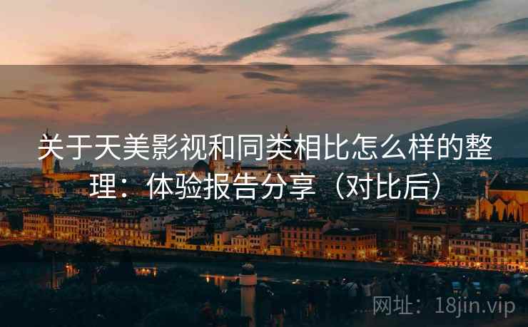 关于天美影视和同类相比怎么样的整理:体验报告分享(对比后) 关于天美影视和同类相比怎么样的整理:体验报告分享(对比后)