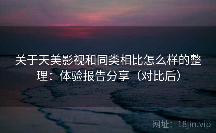 关于天美影视和同类相比怎么样的整理：体验报告分享（对比后）
