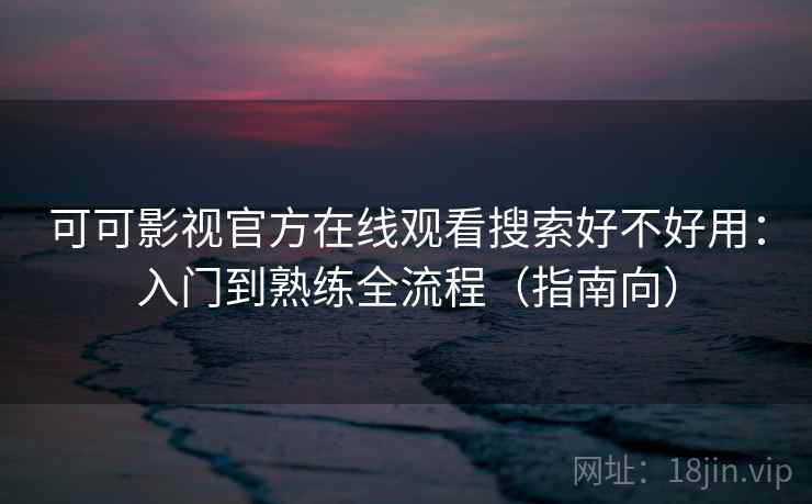 可可影视官方在线观看搜索好不好用：入门到熟练全流程（指南向）
