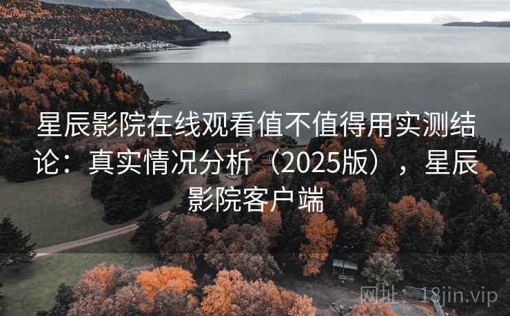 星辰影院在线观看值不值得用实测结论：真实情况分析（2025版），星辰影院客户端