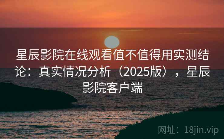 星辰影院在线观看值不值得用实测结论:真实情况分析(2025版),星辰影院客户端 星辰影院在线观看值不值得用实测结论:真实情况分析(2025版),星辰影院客户端