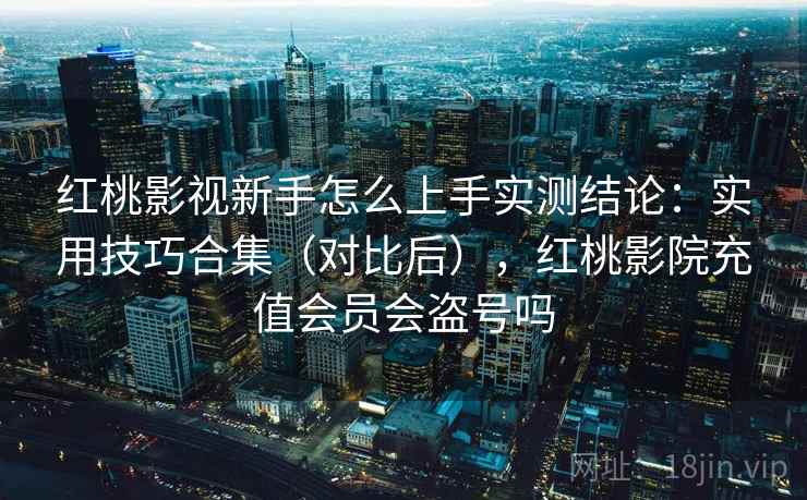 红桃影视新手怎么上手实测结论：实用技巧合集（对比后），红桃影院充值会员会盗号吗