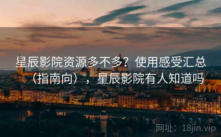 星辰影院资源多不多？使用感受汇总（指南向），星辰影院有人知道吗