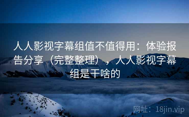 人人影视字幕组值不值得用：体验报告分享（完整整理），人人影视字幕组是干啥的
