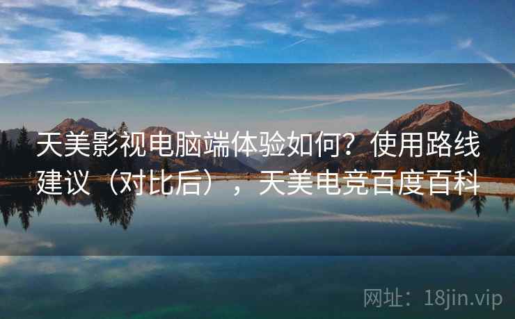 天美影视电脑端体验如何？使用路线建议（对比后），天美电竞百度百科