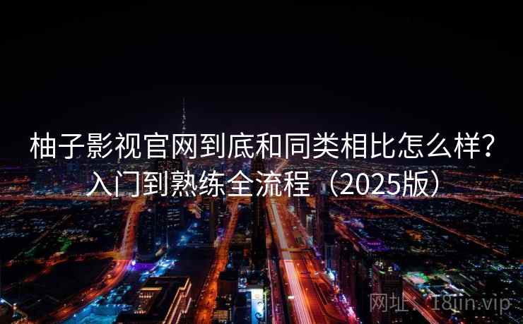 柚子影视官网到底和同类相比怎么样?入门到熟练全流程(2025版) 柚子影视官网到底和同类相比怎么样?入门到熟练全流程(2025版)