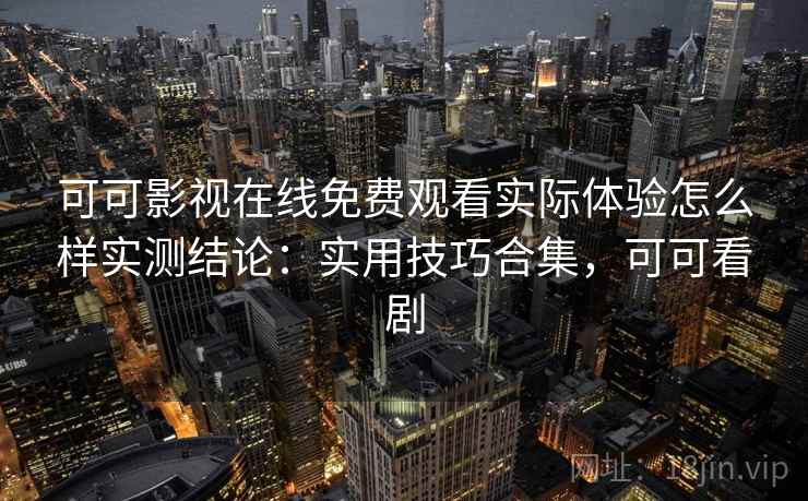 可可影视在线免费观看实际体验怎么样实测结论:实用技巧合集,可可看剧 可可影视在线免费观看实际体验怎么样实测结论:实用技巧合集,可可看剧