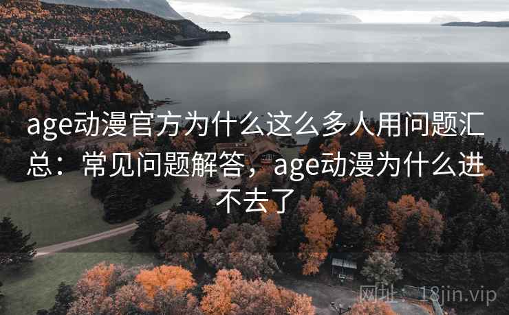 age动漫官方为什么这么多人用问题汇总：常见问题解答，age动漫为什么进不去了