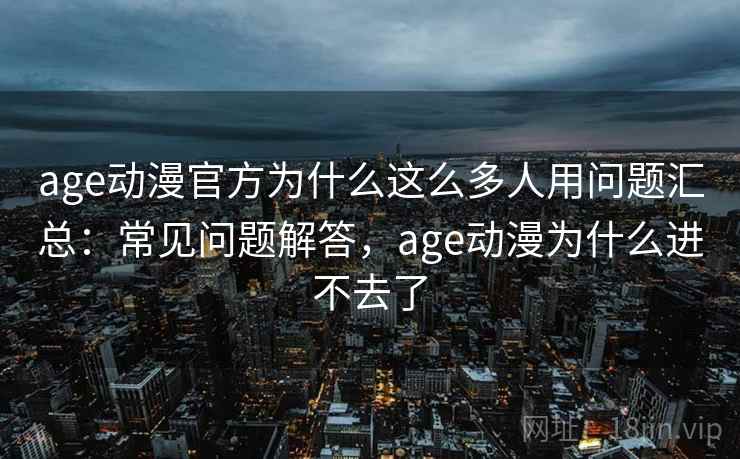 age动漫官方为什么这么多人用问题汇总：常见问题解答，age动漫为什么进不去了