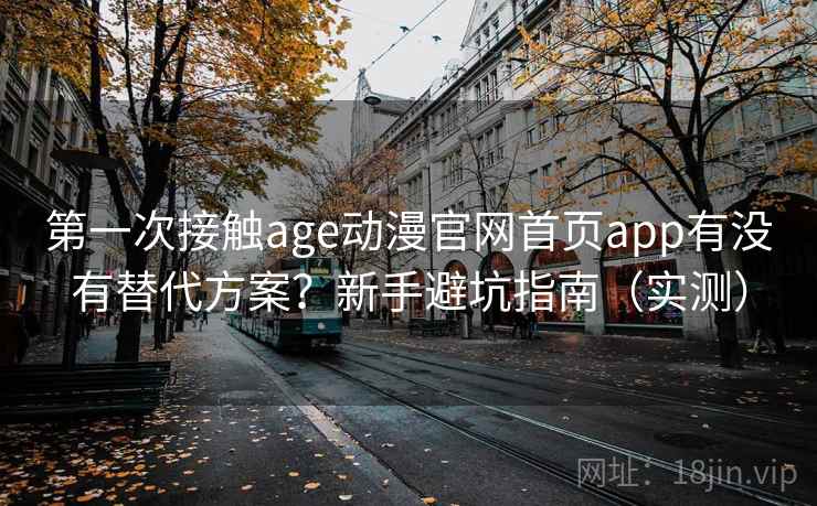 第一次接触age动漫官网首页app有没有替代方案?新手避坑指南(实测) 第一次接触age动漫官网首页app有没有替代方案?新手避坑指南(实测)
