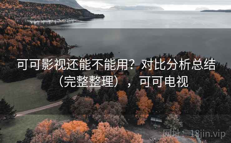 可可影视还能不能用？对比分析总结（完整整理），可可电视